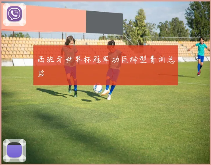 西班牙世界杯冠军功臣转型青训总监