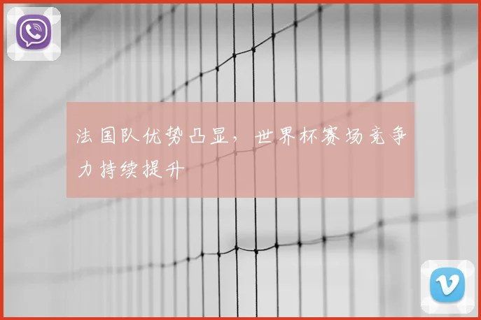 法国队优势凸显，世界杯赛场竞争力持续提升