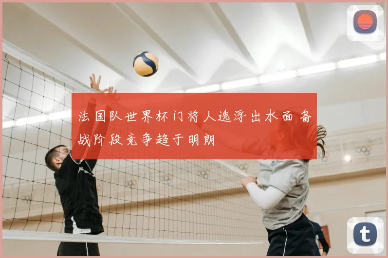 法国队世界杯门将人选浮出水面 备战阶段竞争趋于明朗