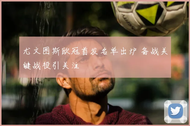 尤文图斯欧冠首发名单出炉 备战关键战役引关注