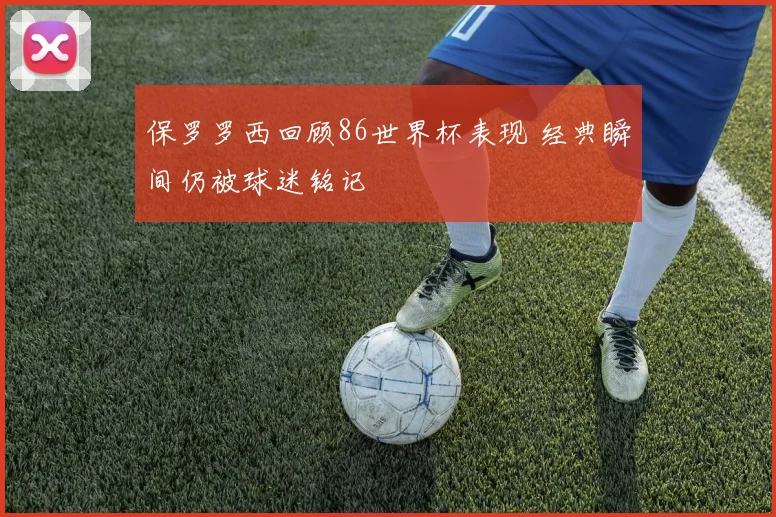 保罗罗西回顾86世界杯表现 经典瞬间仍被球迷铭记