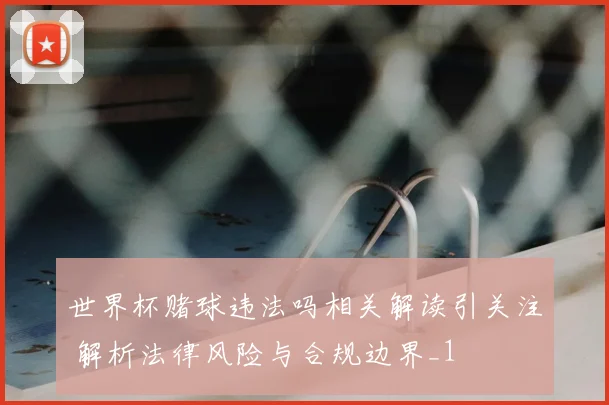 世界杯赌球违法吗相关解读引关注 解析法律风险与合规边界_1