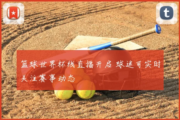 篮球世界杯线直播开启 球迷可实时关注赛事动态