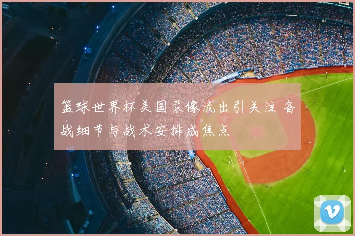 篮球世界杯美国录像流出引关注 备战细节与战术安排成焦点