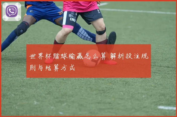 世界杯赌球输赢怎么算 解析投注规则与结算方式