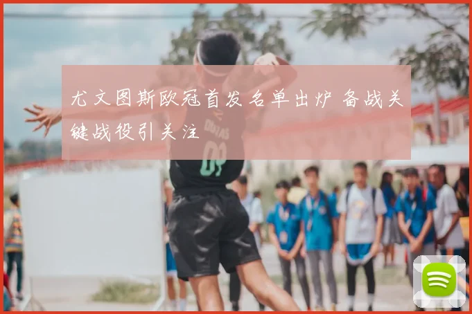 尤文图斯欧冠首发名单出炉 备战关键战役引关注