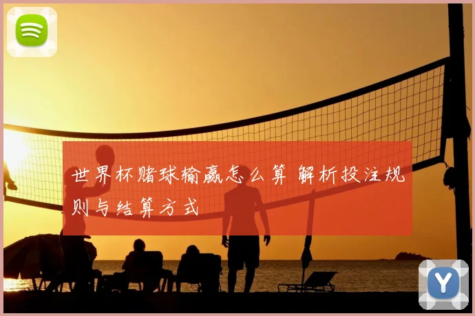 世界杯赌球输赢怎么算 解析投注规则与结算方式