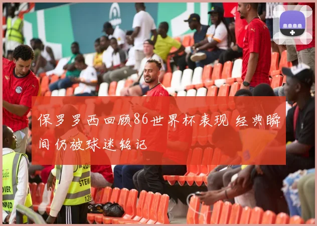 保罗罗西回顾86世界杯表现 经典瞬间仍被球迷铭记