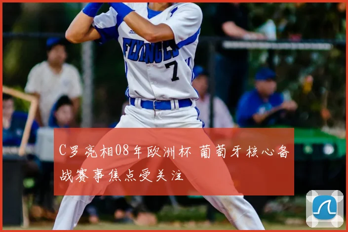 C罗亮相08年欧洲杯 葡萄牙核心备战赛事焦点受关注